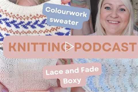 Knitting Podcast 27 | Colourwork sweater, Lace and Fade Boxy, Socks, Afterthought Heel